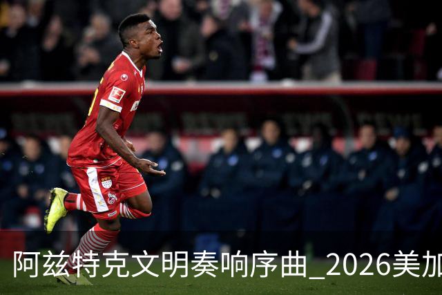 阿兹特克文明奏响序曲 2026美加墨世界杯盛大启幕